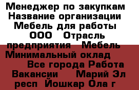 Менеджер по закупкам › Название организации ­ Мебель для работы, ООО › Отрасль предприятия ­ Мебель › Минимальный оклад ­ 15 000 - Все города Работа » Вакансии   . Марий Эл респ.,Йошкар-Ола г.